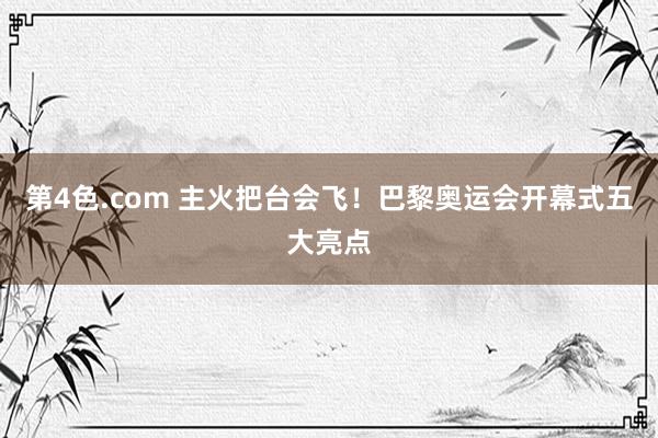 第4色.com 主火把台会飞！巴黎奥运会开幕式五大亮点