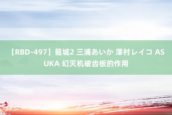 【RBD-497】籠城2 三浦あいか 澤村レイコ ASUKA 幻灭机破齿板的作用