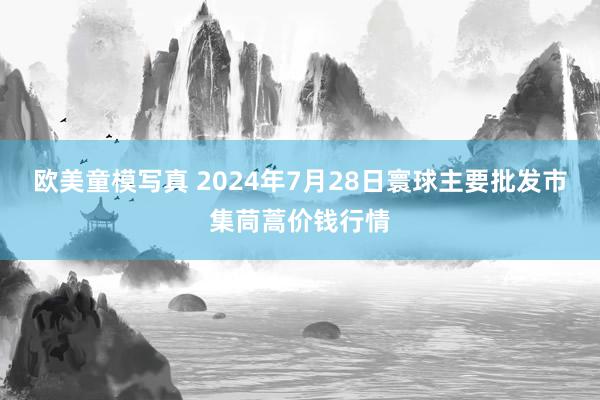 欧美童模写真 2024年7月28日寰球主要批发市集茼蒿价钱行情