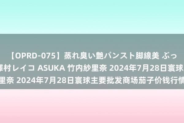 【OPRD-075】蒸れ臭い艶パンスト脚線美 ぶっかけゴックン大乱交 澤村レイコ ASUKA 竹内紗里奈 2024年7月28日寰球主要批发商场茄子价钱行情