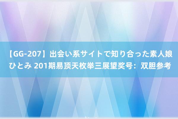 【GG-207】出会い系サイトで知り合った素人娘 ひとみ 201期易顶天枚举三展望奖号：双胆参考