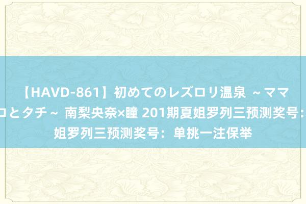 【HAVD-861】初めてのレズロリ温泉 ～ママには内緒のネコとタチ～ 南梨央奈×瞳 201期夏姐罗列三预测奖号：单挑一注保举