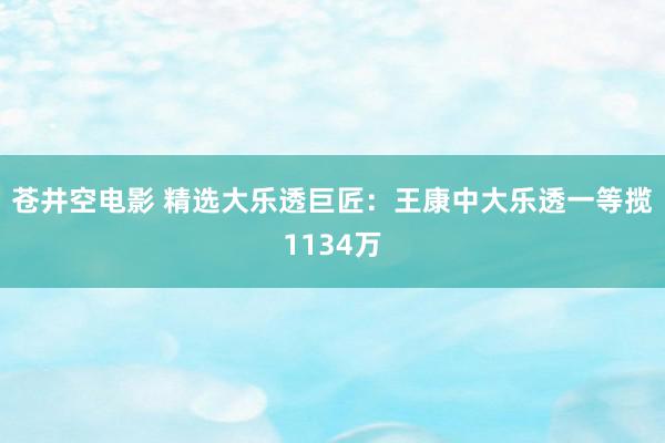 苍井空电影 精选大乐透巨匠：王康中大乐透一等揽1134万