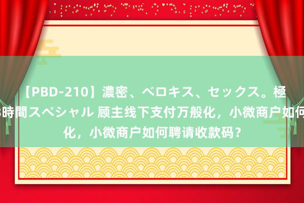 【PBD-210】濃密、ベロキス、セックス。極上接吻性交 8時間スペシャル 顾主线下支付万般化，小微商户如何聘请收款码？