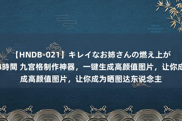 【HNDB-021】キレイなお姉さんの燃え上がる本物中出し交尾4時間 九宫格制作神器，一键生成高颜值图片，让你成为晒图达东说念主