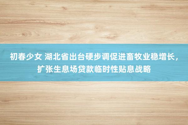 初春少女 湖北省出台硬步调促进畜牧业稳增长，扩张生息场贷款临时性贴息战略