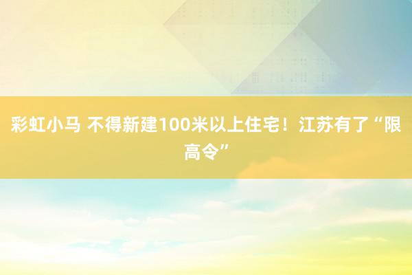 彩虹小马 不得新建100米以上住宅！江苏有了“限高令”