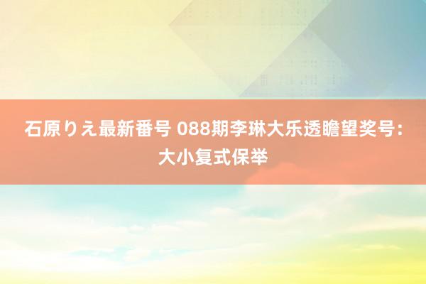 石原りえ最新番号 088期李琳大乐透瞻望奖号：大小复式保举