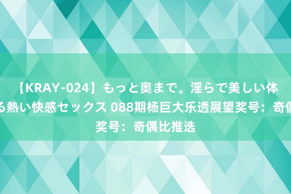 【KRAY-024】もっと奥まで。淫らで美しい体が求める熱い快感セックス 088期杨巨大乐透展望奖号：奇偶比推选