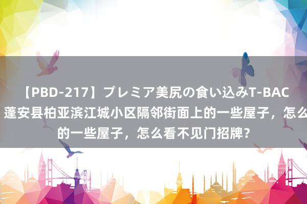 【PBD-217】プレミア美尻の食い込みT-BACK！8時間BEST 蓬安县柏亚滨江城小区隔邻街面上的一些屋子，怎么看不见门招牌？