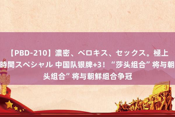 【PBD-210】濃密、ベロキス、セックス。極上接吻性交 8時間スペシャル 中国队银牌+3！“莎头组合”将与朝鲜组合争冠