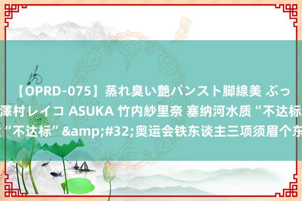 【OPRD-075】蒸れ臭い艶パンスト脚線美 ぶっかけゴックン大乱交 澤村レイコ ASUKA 竹内紗里奈 塞纳河水质“不达标”&#32;奥运会铁东谈主三项须眉个东谈主赛推迟举行