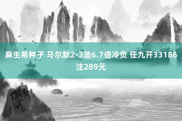 麻生希种子 马尔默2-3造6.7倍冷负 任九开33186注289元