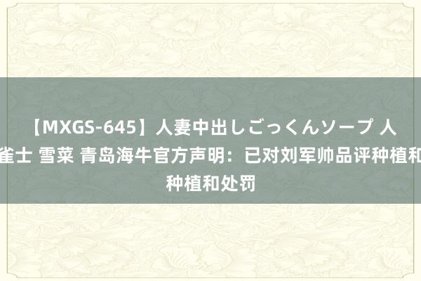 【MXGS-645】人妻中出しごっくんソープ 人妻女雀士 雪菜 青岛海牛官方声明：已对刘军帅品评种植和处罚