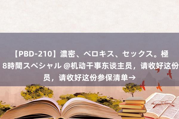 【PBD-210】濃密、ベロキス、セックス。極上接吻性交 8時間スペシャル @机动干事东谈主员，请收好这份参保清单→