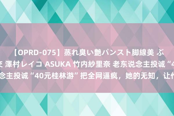 【OPRD-075】蒸れ臭い艶パンスト脚線美 ぶっかけゴックン大乱交 澤村レイコ ASUKA 竹内紗里奈 老东说念主投诚“40元桂林游”把全网逼疯，她的无知，让作念儿女的太崩溃