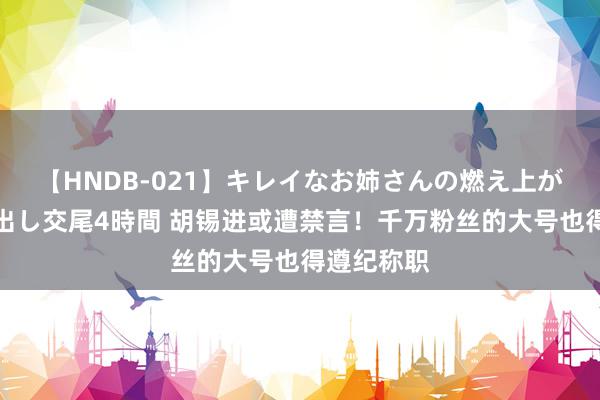 【HNDB-021】キレイなお姉さんの燃え上がる本物中出し交尾4時間 胡锡进或遭禁言！千万粉丝的大号也得遵纪称职