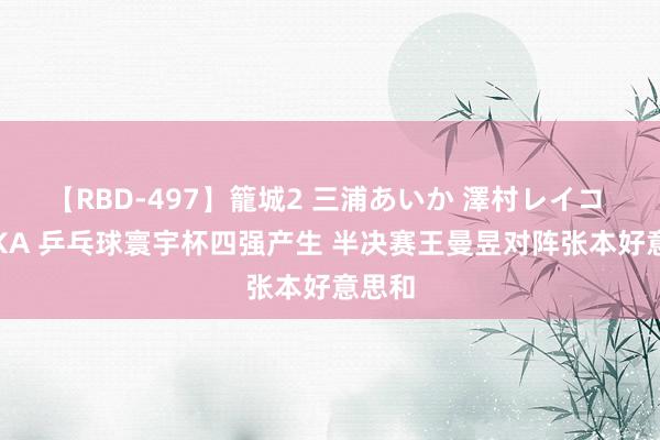 【RBD-497】籠城2 三浦あいか 澤村レイコ ASUKA 乒乓球寰宇杯四强产生 半决赛王曼昱对阵张本好意思和