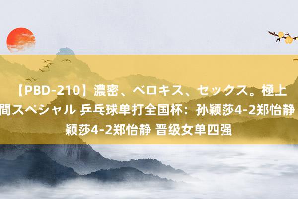 【PBD-210】濃密、ベロキス、セックス。極上接吻性交 8時間スペシャル 乒乓球单打全国杯：孙颖莎4-2郑怡静 晋级女单四强