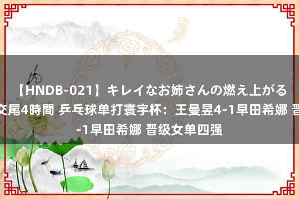 【HNDB-021】キレイなお姉さんの燃え上がる本物中出し交尾4時間 乒乓球单打寰宇杯：王曼昱4-1早田希娜 晋级女单四强