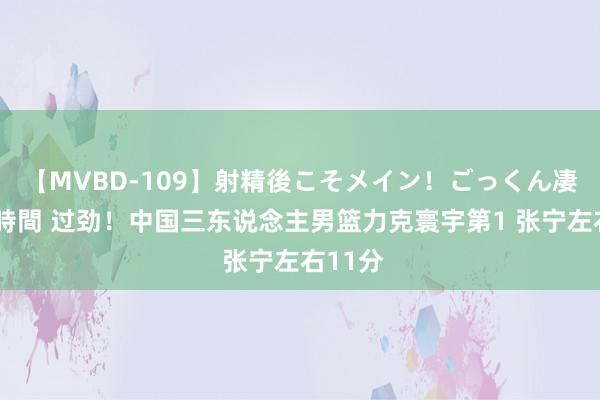 【MVBD-109】射精後こそメイン！ごっくん凄テク8時間 过劲！中国三东说念主男篮力克寰宇第1 张宁左右11分