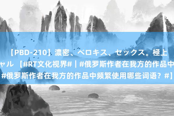 【PBD-210】濃密、ベロキス、セックス。極上接吻性交 8時間スペシャル 【#RT文化视界#｜#俄罗斯作者在我方的作品中频繁使用哪些词语？#】