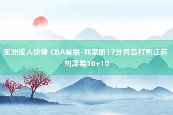 亚洲成人快播 CBA夏联-刘家昕17分青岛打败江苏 刘泽希10+10