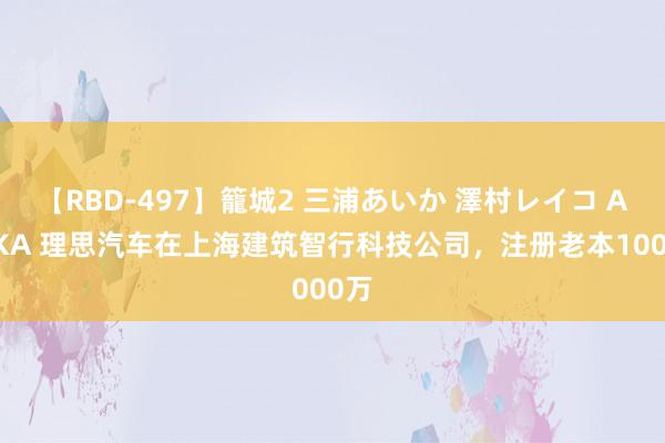 【RBD-497】籠城2 三浦あいか 澤村レイコ ASUKA 理思汽车在上海建筑智行科技公司，注册老本1000万