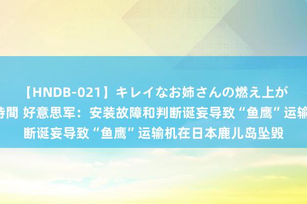 【HNDB-021】キレイなお姉さんの燃え上がる本物中出し交尾4時間 好意思军：安装故障和判断诞妄导致“鱼鹰”运输机在日本鹿儿岛坠毁