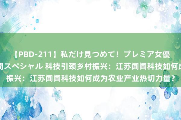 【PBD-211】私だけ見つめて！プレミア女優と主観でセックス8時間スペシャル 科技引颈乡村振兴：江苏闻闻科技如何成为农业产业热切力量？