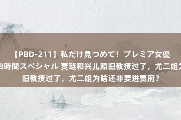 【PBD-211】私だけ見つめて！プレミア女優と主観でセックス8時間スペシャル 贾琏和兴儿照旧教授过了，尤二姐为啥还非要进贾府？