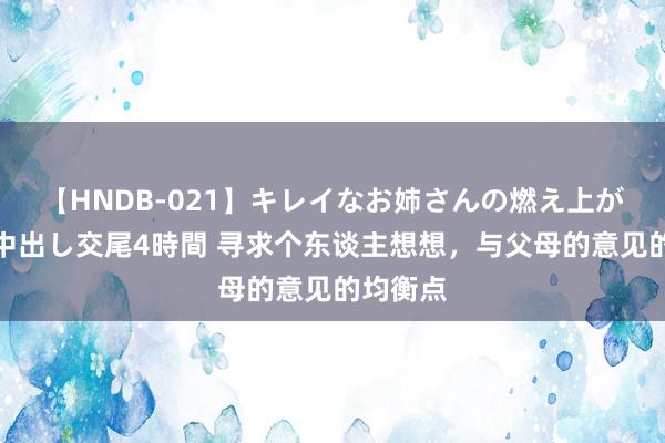 【HNDB-021】キレイなお姉さんの燃え上がる本物中出し交尾4時間 寻求个东谈主想想，与父母的意见的均衡点