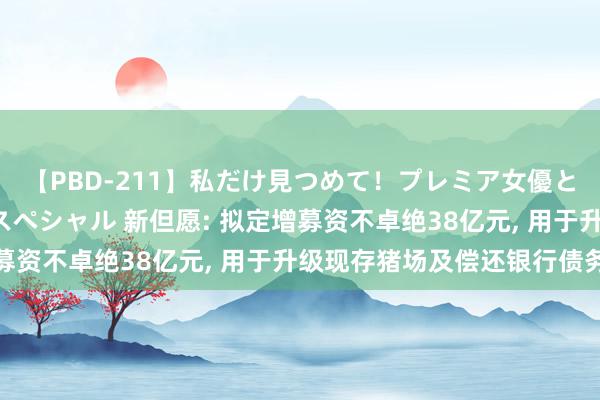 【PBD-211】私だけ見つめて！プレミア女優と主観でセックス8時間スペシャル 新但愿: 拟定增募资不卓绝38亿元, 用于升级现存猪场及偿还银行债务