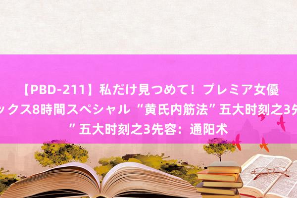 【PBD-211】私だけ見つめて！プレミア女優と主観でセックス8時間スペシャル “黄氏内筋法”五大时刻之3先容：通阳术