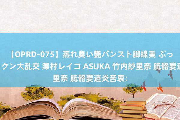 【OPRD-075】蒸れ臭い艶パンスト脚線美 ぶっかけゴックン大乱交 澤村レイコ ASUKA 竹内紗里奈 胝骼要道炎苦衷: