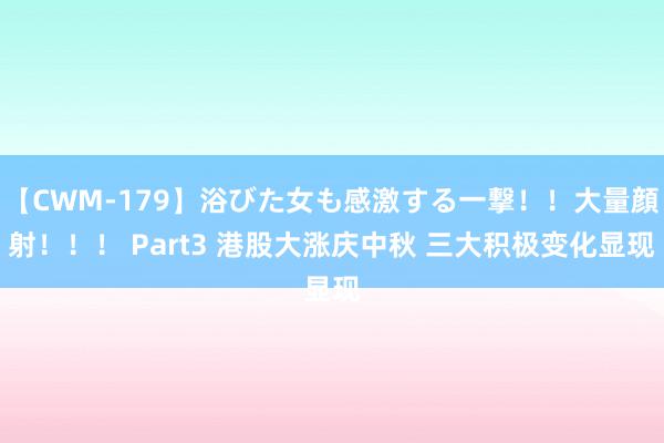 【CWM-179】浴びた女も感激する一撃！！大量顔射！！！ Part3 港股大涨庆中秋 三大积极变化显现