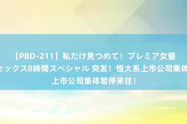 【PBD-211】私だけ見つめて！プレミア女優と主観でセックス8時間スペシャル 突发！恒大系上市公司集体暂停来往！