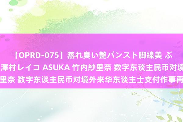 【OPRD-075】蒸れ臭い艶パンスト脚線美 ぶっかけゴックン大乱交 澤村レイコ ASUKA 竹内紗里奈 数字东谈主民币对境外来华东谈主士支付作事再升级