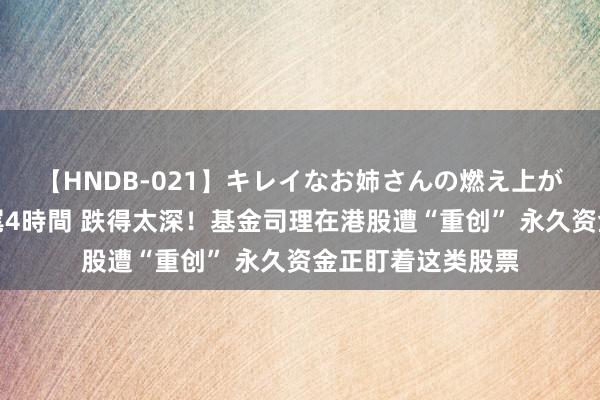 【HNDB-021】キレイなお姉さんの燃え上がる本物中出し交尾4時間 跌得太深！基金司理在港股遭“重创” 永久资金正盯着这类股票