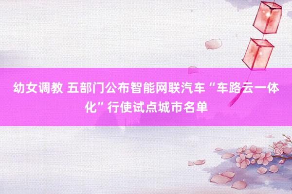 幼女调教 五部门公布智能网联汽车“车路云一体化”行使试点城市名单