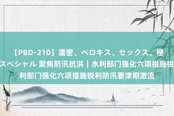 【PBD-210】濃密、ベロキス、セックス。極上接吻性交 8時間スペシャル 聚焦防汛抗洪｜水利部门强化六项措施锐利防汛要津期激流