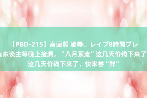 【PBD-215】高画質 凌辱・レイプ8時間プレミアムBEST 有东谈主等晚上捡漏，“八月顶流”这几天价钱下来了，快来尝“鲜”