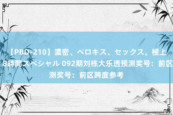 【PBD-210】濃密、ベロキス、セックス。極上接吻性交 8時間スペシャル 092期刘栋大乐透预测奖号：前区跨度参考