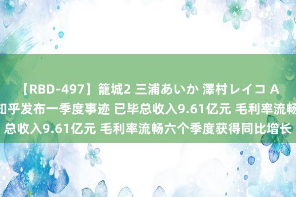 【RBD-497】籠城2 三浦あいか 澤村レイコ ASUKA 港股公告掘金 | 知乎发布一季度事迹 已毕总收入9.61亿元 毛利率流畅六个季度获得同比增长