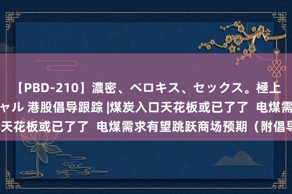 【PBD-210】濃密、ベロキス、セックス。極上接吻性交 8時間スペシャル 港股倡导跟踪 |煤炭入口天花板或已了了  电煤需求有望跳跃商场预期（附倡导股）