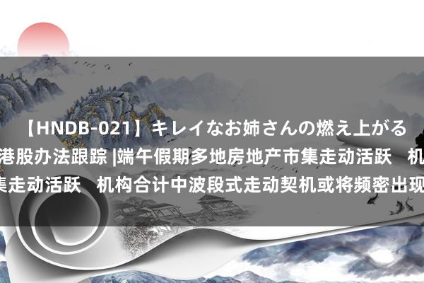 【HNDB-021】キレイなお姉さんの燃え上がる本物中出し交尾4時間 港股办法跟踪 |端午假期多地房地产市集走动活跃   机构合计中波段式走动契机或将频密出现（附办法股）