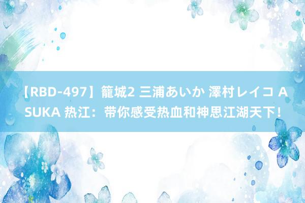 【RBD-497】籠城2 三浦あいか 澤村レイコ ASUKA 热江：带你感受热血和神思江湖天下！