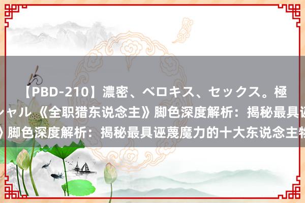 【PBD-210】濃密、ベロキス、セックス。極上接吻性交 8時間スペシャル 《全职猎东说念主》脚色深度解析：揭秘最具诬蔑魔力的十大东说念主物