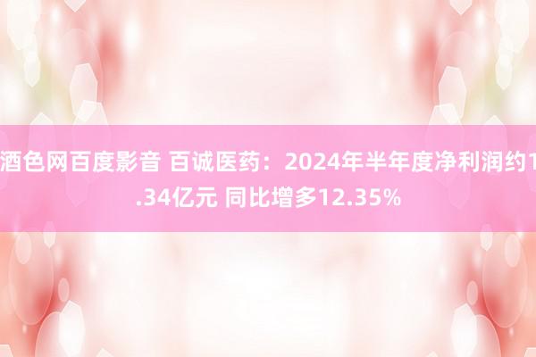 酒色网百度影音 百诚医药：2024年半年度净利润约1.34亿元 同比增多12.35%