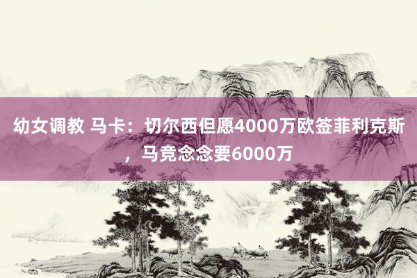 幼女调教 马卡：切尔西但愿4000万欧签菲利克斯，马竞念念要6000万